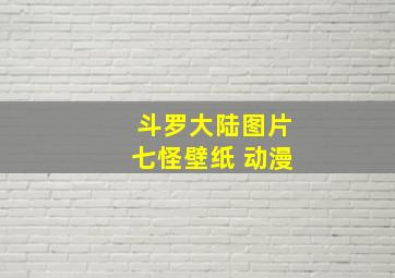 斗罗大陆图片七怪壁纸 动漫